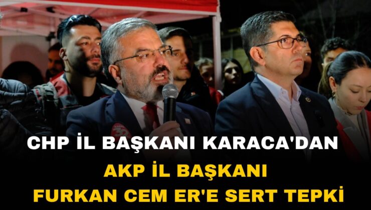 CHP İl Başkanı Karaca’dan AK Parti İl Başkanı Er’e Sert Tepki!