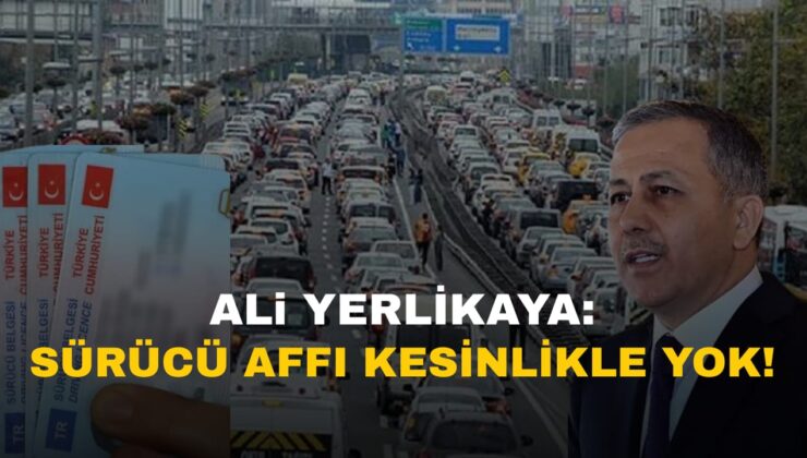 İçişleri Bakanı Ali Yerlikaya’dan Sürücü Affı Açıklaması: “Kesinlikle Gündemimizde Yok”